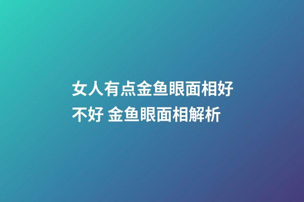 女人有点金鱼眼面相好不好 金鱼眼面相解析
